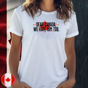 Dear Canada We Hate Him Too Canada T-Shirts