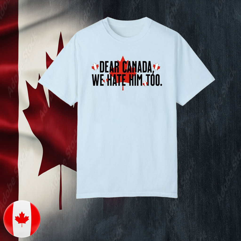 Dear Canada We Hate Him Too Canada T-Shirts