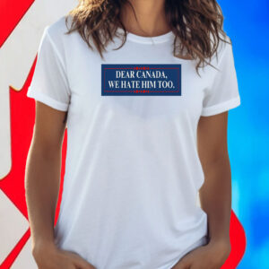 Dear Canada, We Hate Him Too T-Shirt