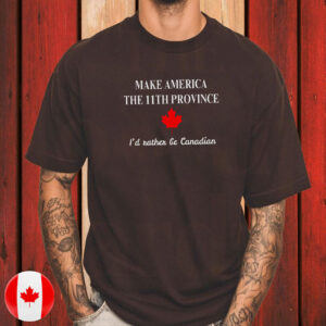 Make America The 11th Province, I'd Rather Be Canadian T-Shirt