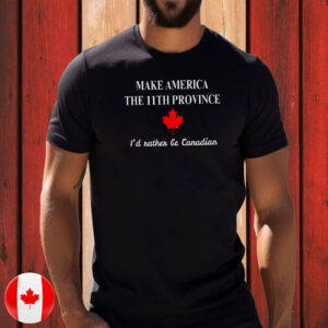 Make America The 11th Province, I'd Rather Be Canadian T-Shirt