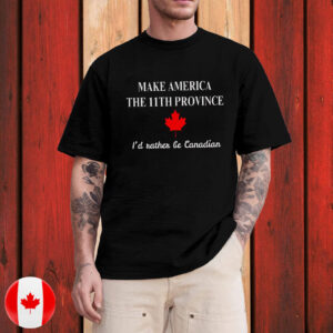 Make America The 11th Province, I'd Rather Be Canadian T-Shirt