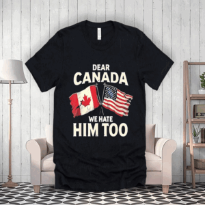 Dear Canada We Hate Him Too Canada Vs American Flag T-Shirt