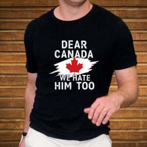 Dear Canada We Hate Him Too Shirt