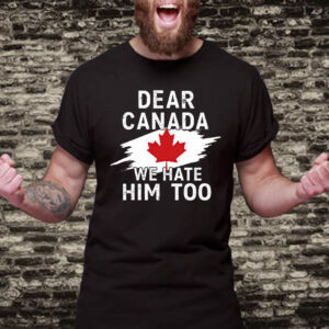 Dear Canada We Hate Him Too Shirt