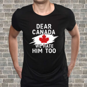 Dear Canada We Hate Him Too Shirt