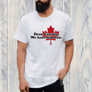 Official Dear Canada we hate him too T-Shirt