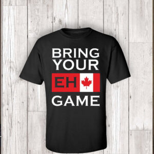 Bring Your Eh Game - Funny Canadian T-Shirt