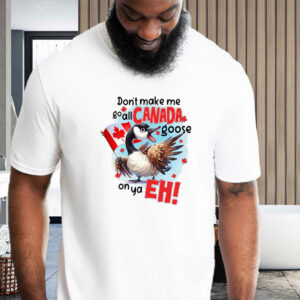 Don't make me go all CANADA goose on ya, EH! T-Shirt