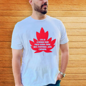 I'm In A Really Bad Place Right Now, Not Mentally, Just Canada 2025 T-Shirt