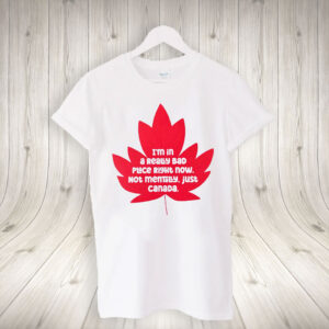 I'm In A Really Bad Place Right Now, Not Mentally, Just Canada 2025 T-Shirt