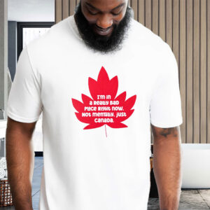 I'm In A Really Bad Place Right Now, Not Mentally, Just Canada 2025 T-Shirt