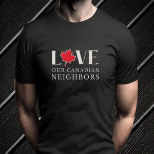 Love Our Canadian Neighbor T-Shirt