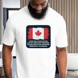 Until The United States Can Get Their Shit Together, Canada Should Be Appointed Their Legal Guardians 2025 T-Shirt
